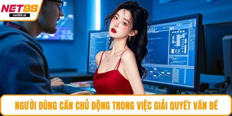 Người dùng cần chủ động trong việc giải quyết vấn đề